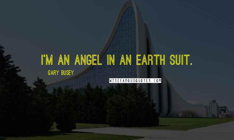 Gary Busey Quotes: I'm an angel in an earth suit.