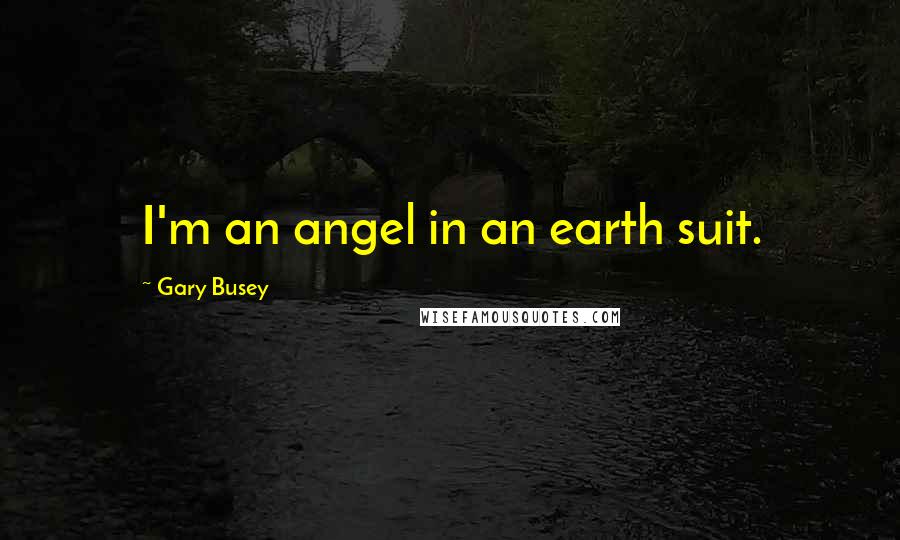 Gary Busey Quotes: I'm an angel in an earth suit.