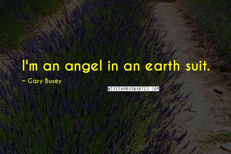 Gary Busey Quotes: I'm an angel in an earth suit.