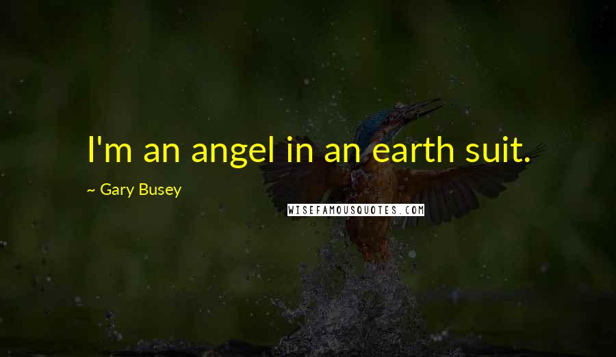 Gary Busey Quotes: I'm an angel in an earth suit.