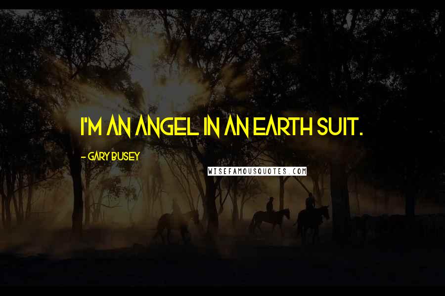 Gary Busey Quotes: I'm an angel in an earth suit.