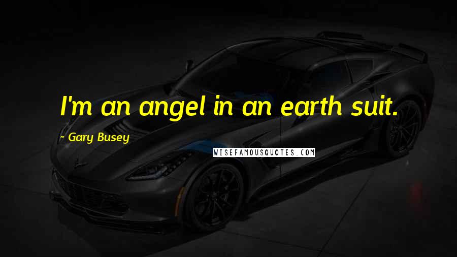 Gary Busey Quotes: I'm an angel in an earth suit.