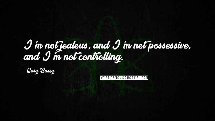 Gary Busey Quotes: I'm not jealous, and I'm not possessive, and I'm not controlling.