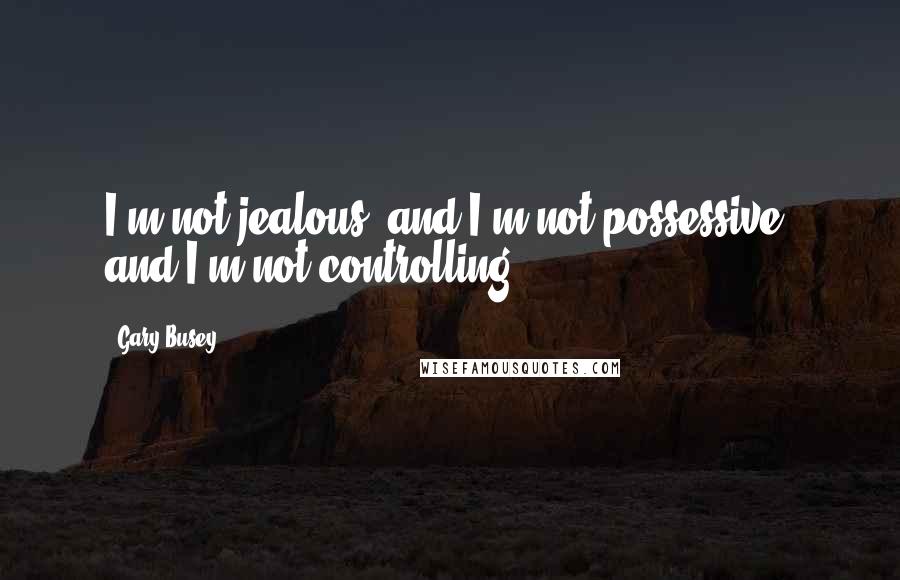 Gary Busey Quotes: I'm not jealous, and I'm not possessive, and I'm not controlling.