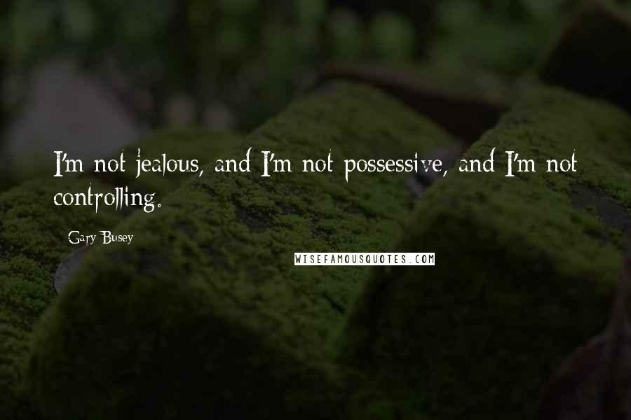 Gary Busey Quotes: I'm not jealous, and I'm not possessive, and I'm not controlling.