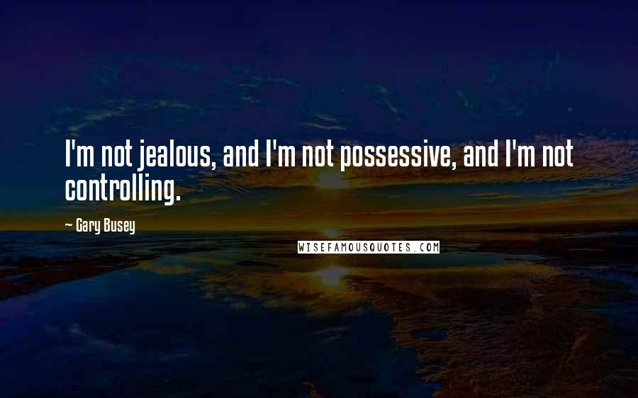 Gary Busey Quotes: I'm not jealous, and I'm not possessive, and I'm not controlling.