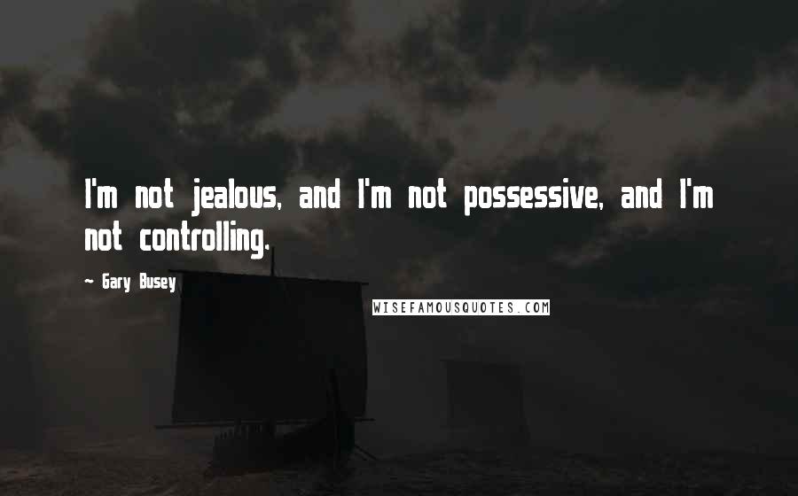 Gary Busey Quotes: I'm not jealous, and I'm not possessive, and I'm not controlling.