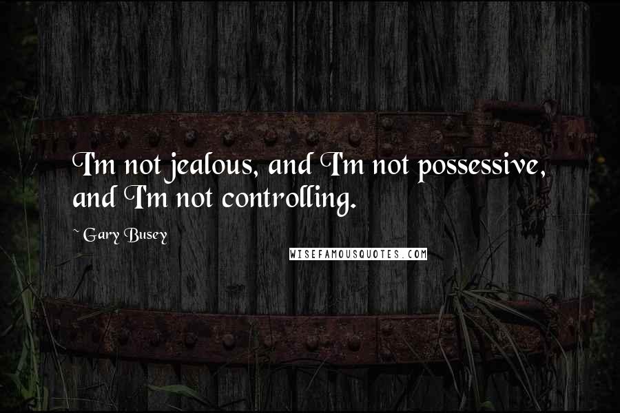 Gary Busey Quotes: I'm not jealous, and I'm not possessive, and I'm not controlling.