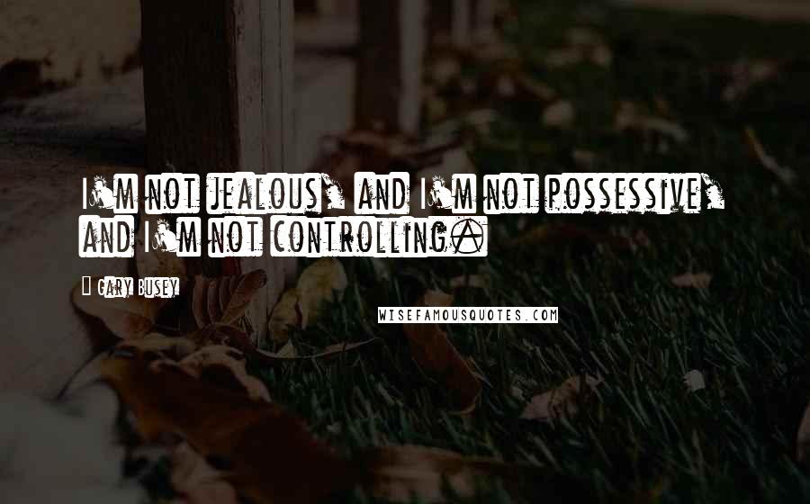 Gary Busey Quotes: I'm not jealous, and I'm not possessive, and I'm not controlling.