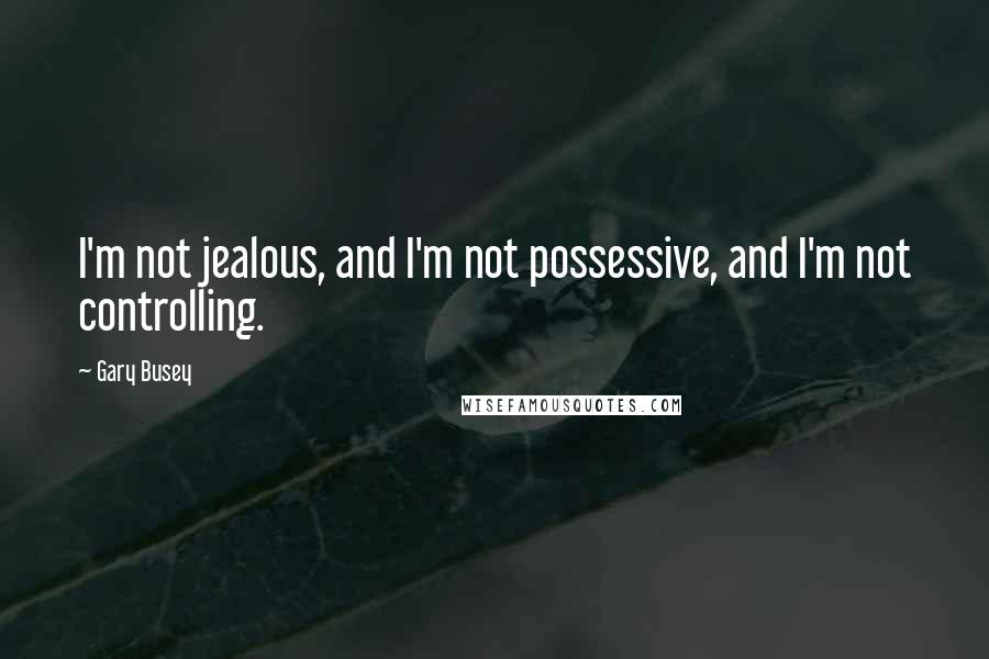 Gary Busey Quotes: I'm not jealous, and I'm not possessive, and I'm not controlling.