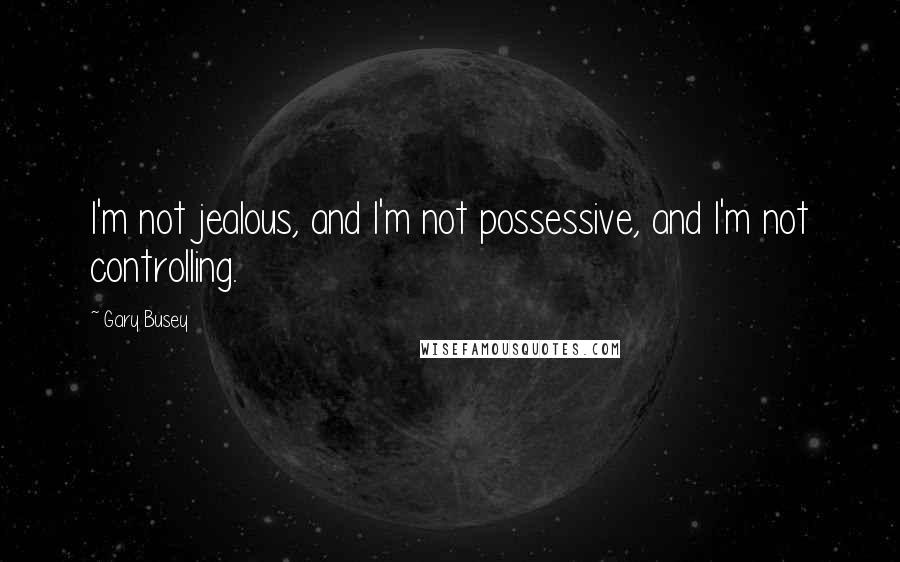 Gary Busey Quotes: I'm not jealous, and I'm not possessive, and I'm not controlling.