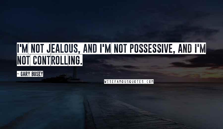 Gary Busey Quotes: I'm not jealous, and I'm not possessive, and I'm not controlling.