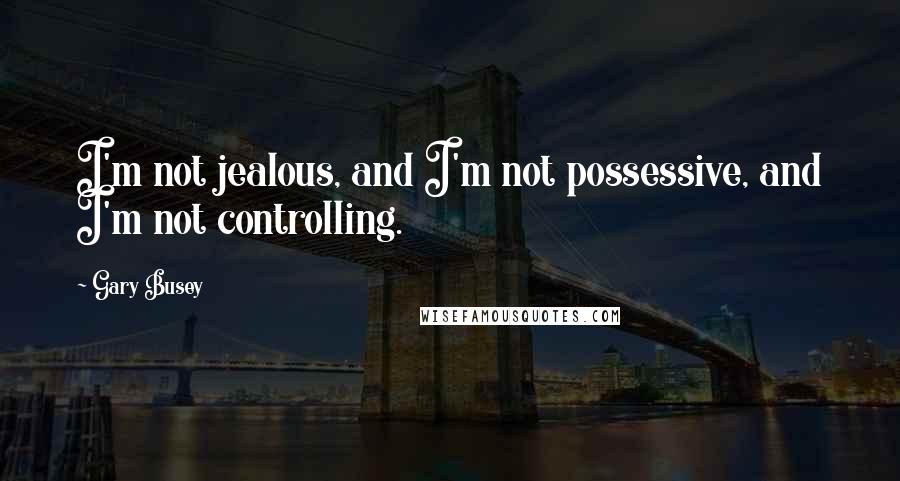 Gary Busey Quotes: I'm not jealous, and I'm not possessive, and I'm not controlling.