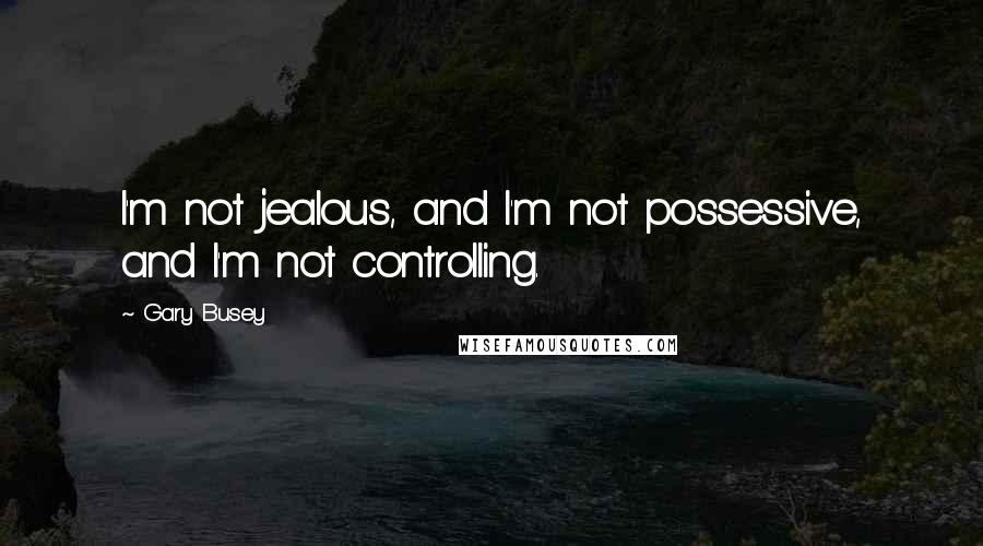 Gary Busey Quotes: I'm not jealous, and I'm not possessive, and I'm not controlling.