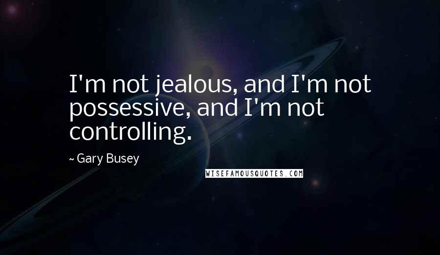 Gary Busey Quotes: I'm not jealous, and I'm not possessive, and I'm not controlling.