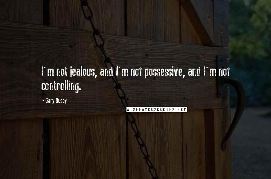 Gary Busey Quotes: I'm not jealous, and I'm not possessive, and I'm not controlling.