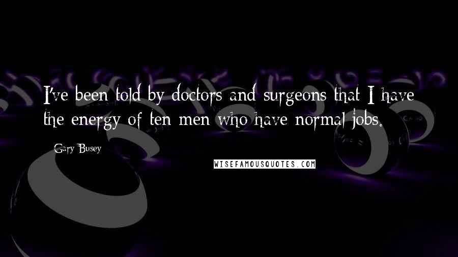 Gary Busey Quotes: I've been told by doctors and surgeons that I have the energy of ten men who have normal jobs.