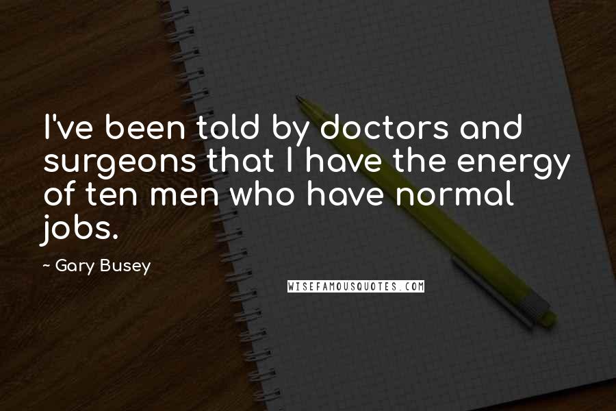Gary Busey Quotes: I've been told by doctors and surgeons that I have the energy of ten men who have normal jobs.