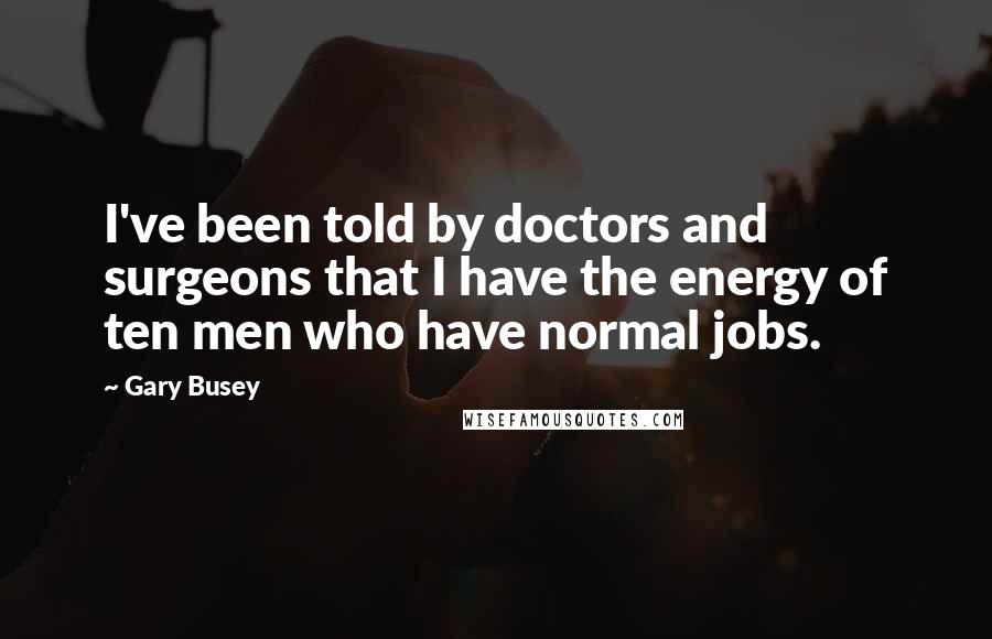 Gary Busey Quotes: I've been told by doctors and surgeons that I have the energy of ten men who have normal jobs.