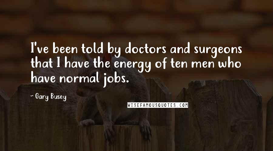 Gary Busey Quotes: I've been told by doctors and surgeons that I have the energy of ten men who have normal jobs.