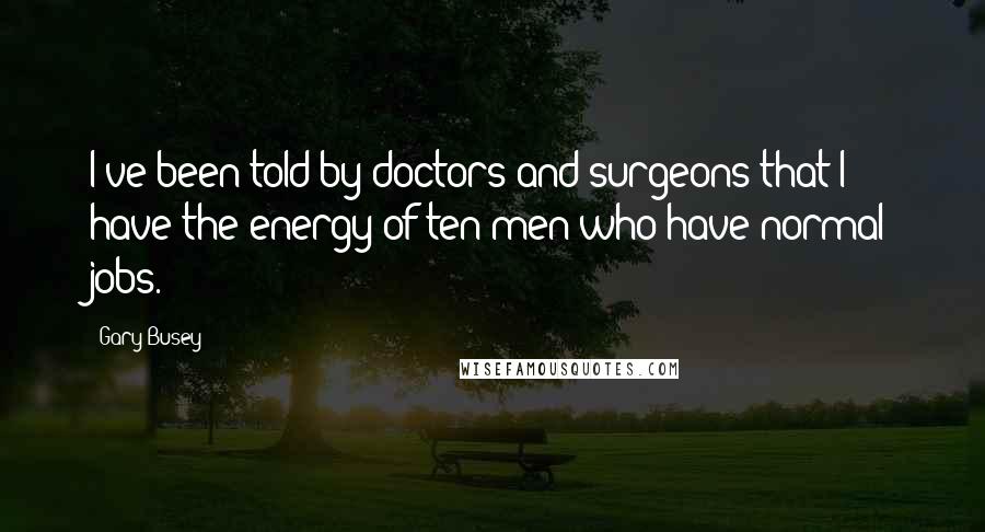 Gary Busey Quotes: I've been told by doctors and surgeons that I have the energy of ten men who have normal jobs.