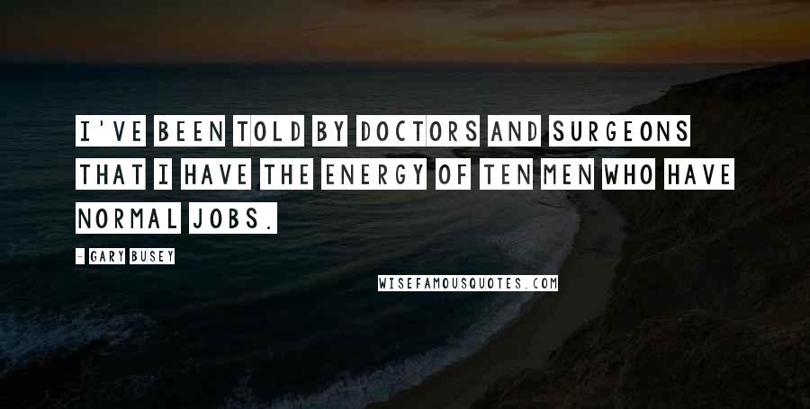 Gary Busey Quotes: I've been told by doctors and surgeons that I have the energy of ten men who have normal jobs.