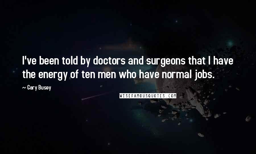 Gary Busey Quotes: I've been told by doctors and surgeons that I have the energy of ten men who have normal jobs.