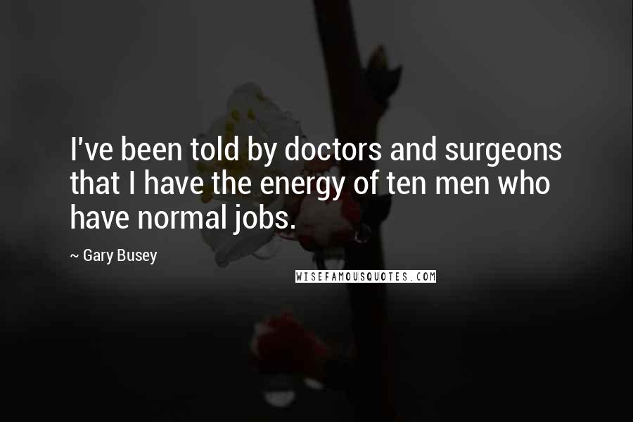 Gary Busey Quotes: I've been told by doctors and surgeons that I have the energy of ten men who have normal jobs.