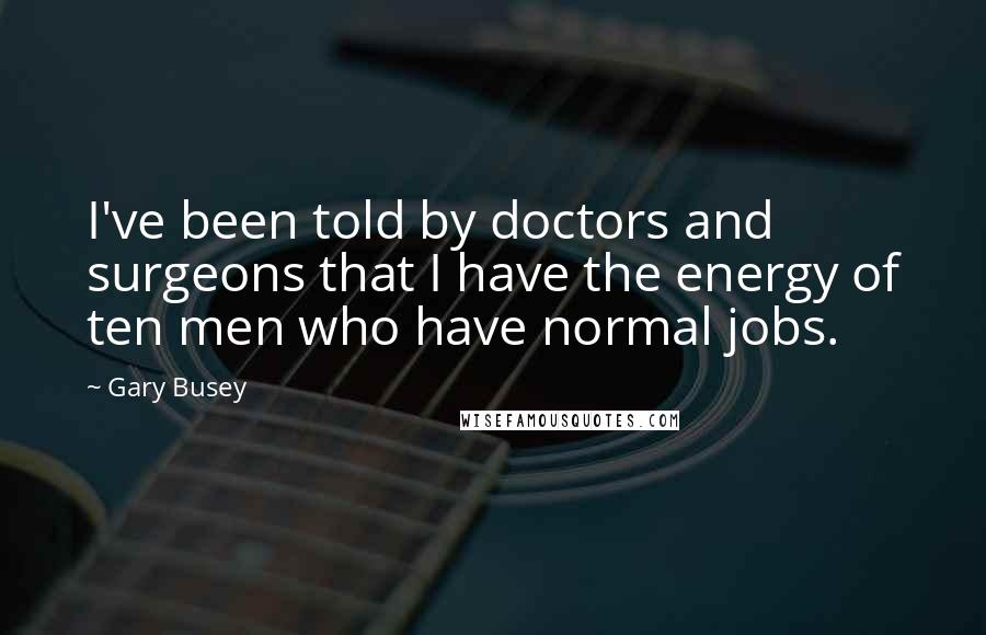 Gary Busey Quotes: I've been told by doctors and surgeons that I have the energy of ten men who have normal jobs.