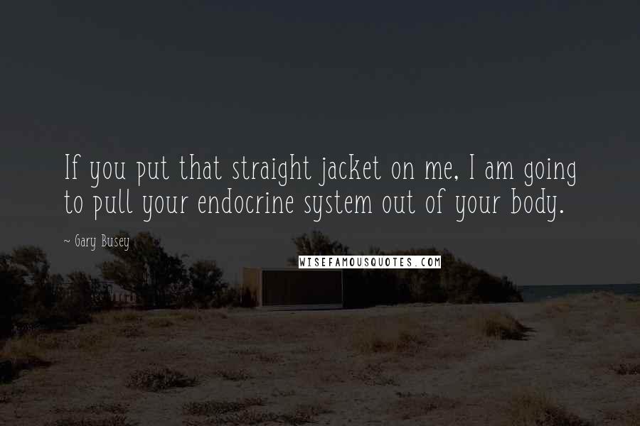 Gary Busey Quotes: If you put that straight jacket on me, I am going to pull your endocrine system out of your body.