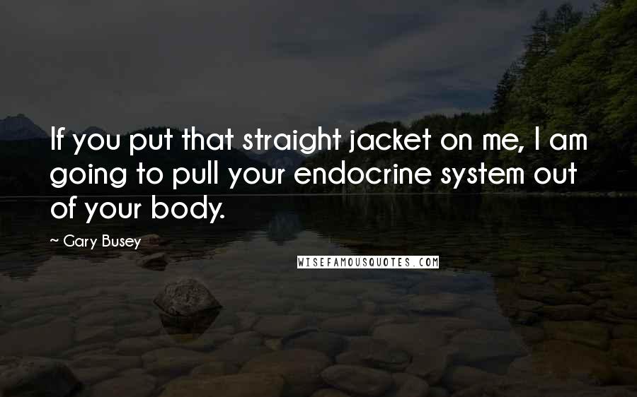 Gary Busey Quotes: If you put that straight jacket on me, I am going to pull your endocrine system out of your body.