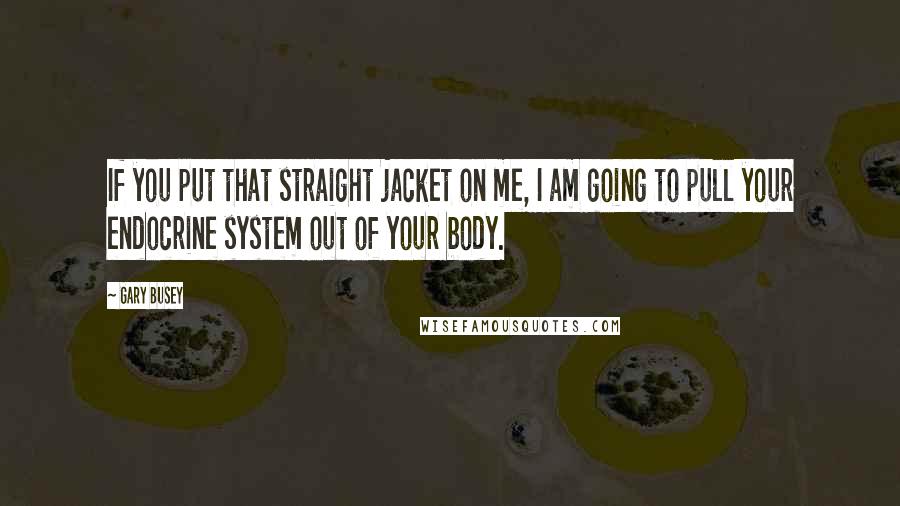 Gary Busey Quotes: If you put that straight jacket on me, I am going to pull your endocrine system out of your body.