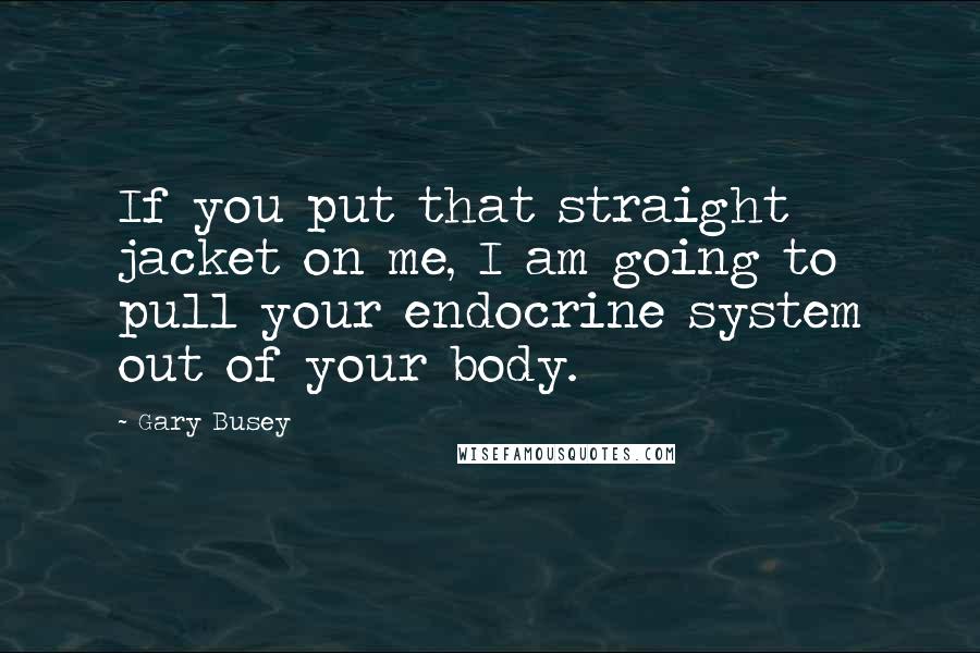 Gary Busey Quotes: If you put that straight jacket on me, I am going to pull your endocrine system out of your body.