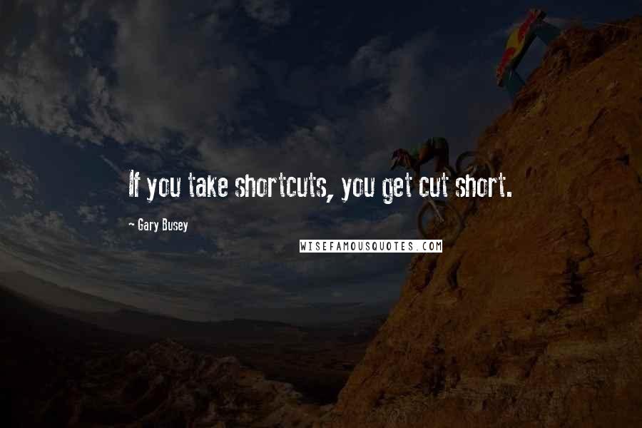 Gary Busey Quotes: If you take shortcuts, you get cut short.