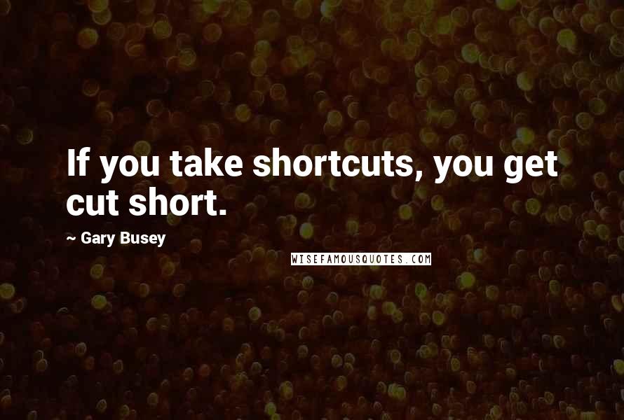 Gary Busey Quotes: If you take shortcuts, you get cut short.