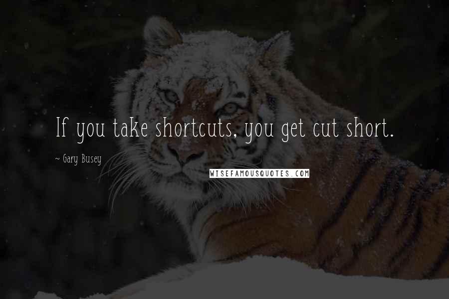 Gary Busey Quotes: If you take shortcuts, you get cut short.