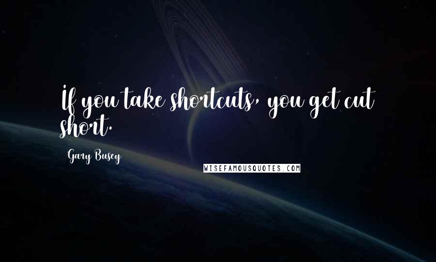 Gary Busey Quotes: If you take shortcuts, you get cut short.