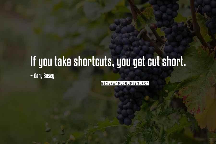 Gary Busey Quotes: If you take shortcuts, you get cut short.