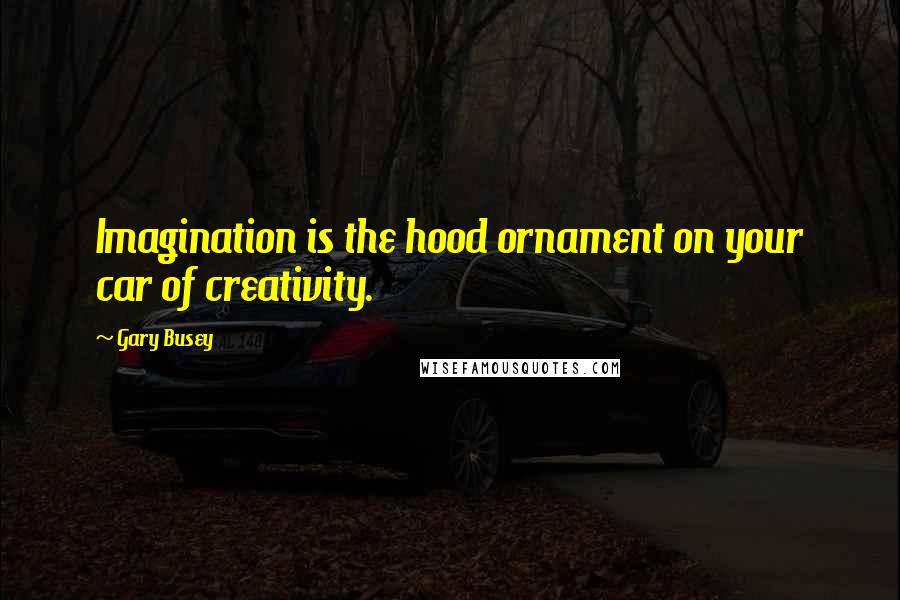 Gary Busey Quotes: Imagination is the hood ornament on your car of creativity.