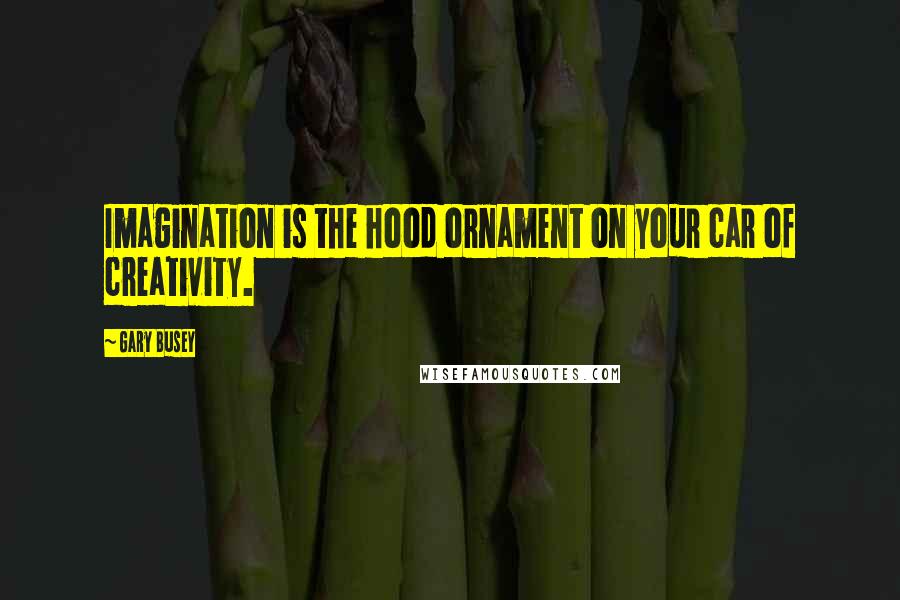 Gary Busey Quotes: Imagination is the hood ornament on your car of creativity.