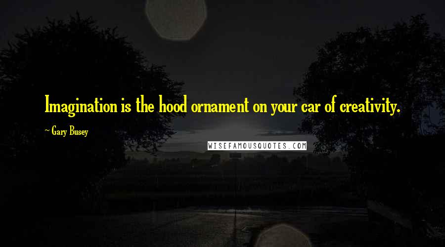 Gary Busey Quotes: Imagination is the hood ornament on your car of creativity.