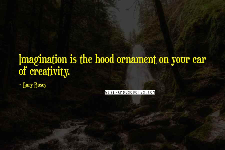 Gary Busey Quotes: Imagination is the hood ornament on your car of creativity.