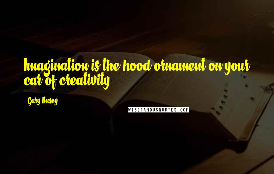 Gary Busey Quotes: Imagination is the hood ornament on your car of creativity.