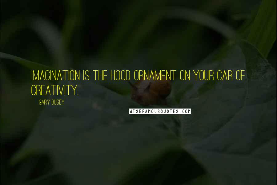 Gary Busey Quotes: Imagination is the hood ornament on your car of creativity.