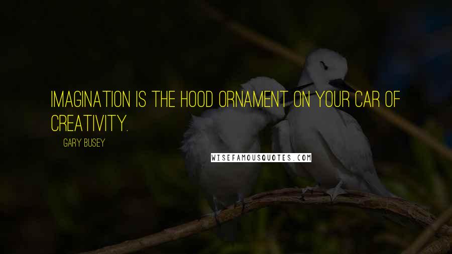 Gary Busey Quotes: Imagination is the hood ornament on your car of creativity.