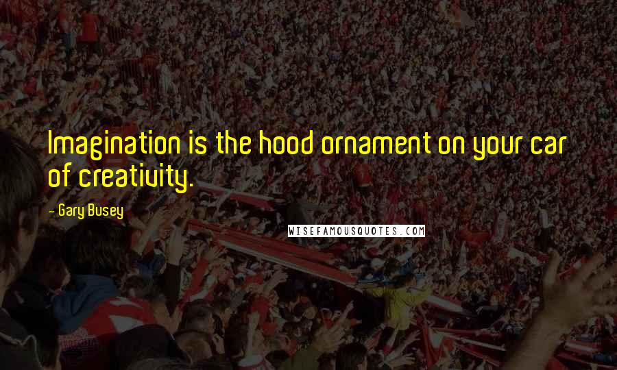 Gary Busey Quotes: Imagination is the hood ornament on your car of creativity.