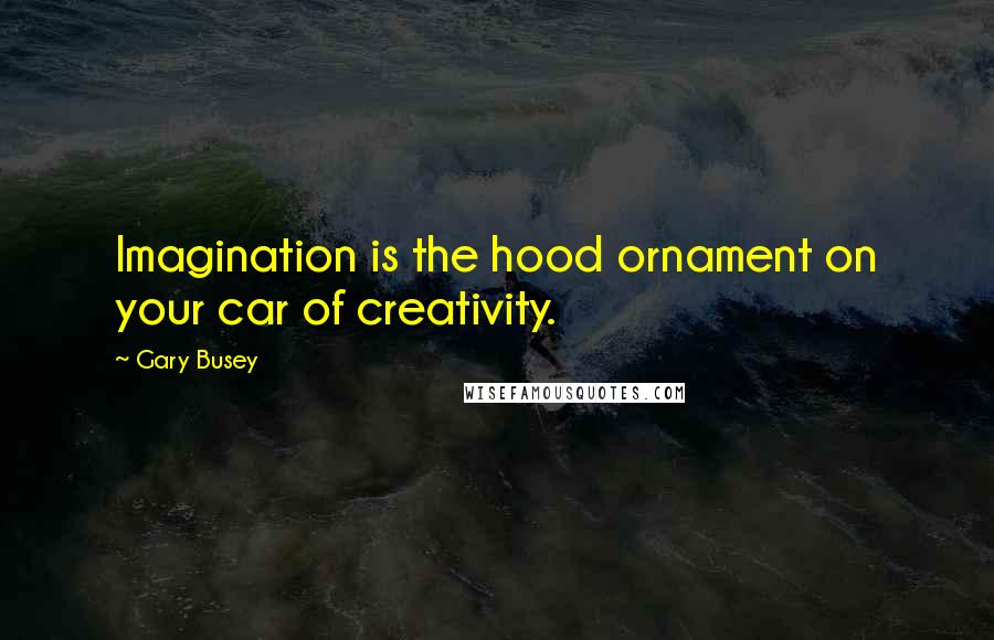 Gary Busey Quotes: Imagination is the hood ornament on your car of creativity.