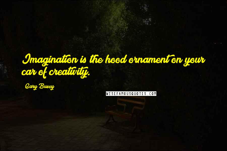 Gary Busey Quotes: Imagination is the hood ornament on your car of creativity.