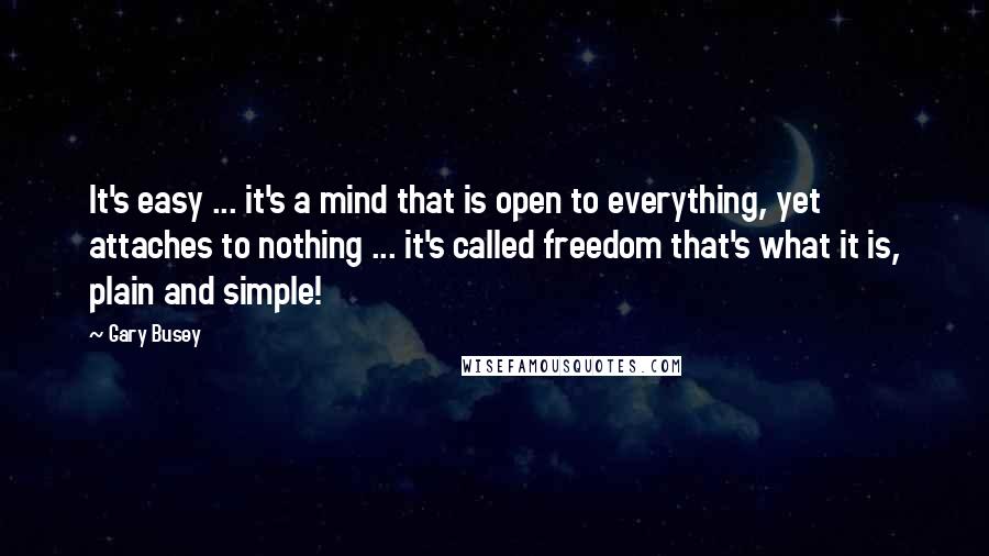 Gary Busey Quotes: It's easy ... it's a mind that is open to everything, yet attaches to nothing ... it's called freedom that's what it is, plain and simple!