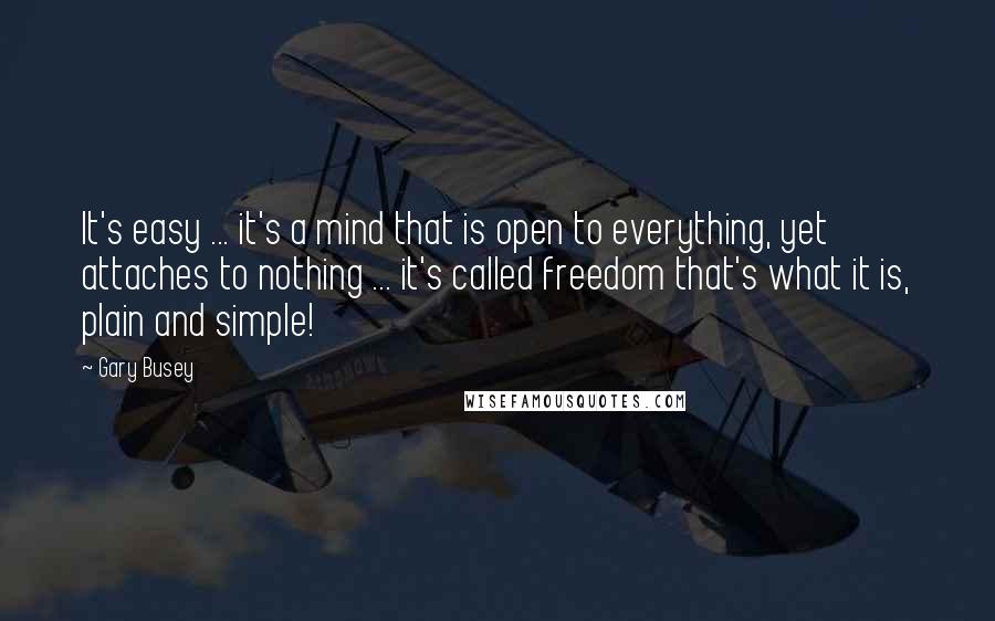 Gary Busey Quotes: It's easy ... it's a mind that is open to everything, yet attaches to nothing ... it's called freedom that's what it is, plain and simple!